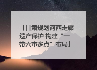 甘肃规划河西走廊遗产保护 构建“一带六市多点”布局